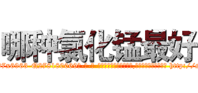 哪种氯化锰最好 (哪种氯化锰最好【电-186x2687x6963-Q278180069元-吉-药-业】我们做的是长期生意,靠的是老客户长期支持 http://sngk.net/jnT9r8
)