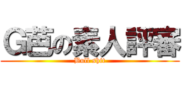 Ｇ芭の素人評審 (Bull shit)