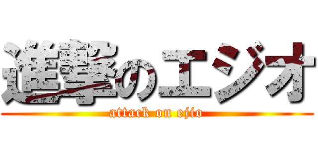 進撃のエジオ (attack on ejio)
