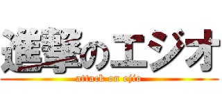 進撃のエジオ (attack on ejio)
