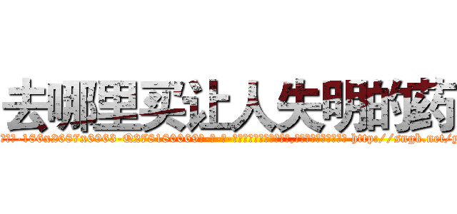 去哪里买让人失明的药 (去哪里买让人失明的药【电-186x2687x6963-Q278180069元-吉-药-业】我们做的是长期生意,靠的是老客户长期支持 http://sngk.net/y2ktOY
)