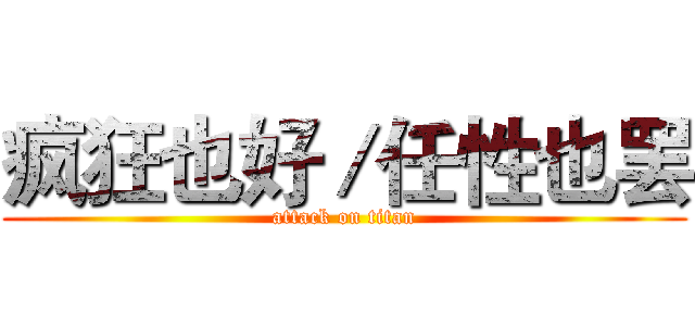 疯狂也好／任性也罢 (attack on titan)