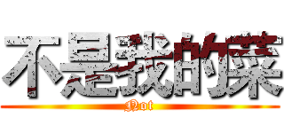 不是我的菜 (Not)