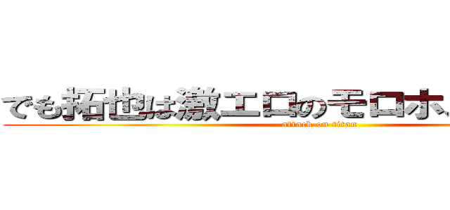 でも拓也は激エロのモロホストですよ？ (attack on titan)