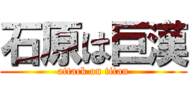 石原は巨漢 (attack on titan)