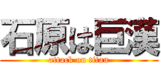 石原は巨漢 (attack on titan)