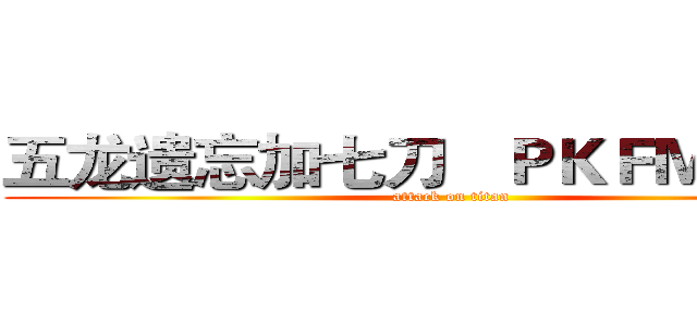 五龙遗忘加七刀   ＰＫＦＭ我最骚 (attack on titan)