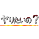 ヤりたいの？ ()