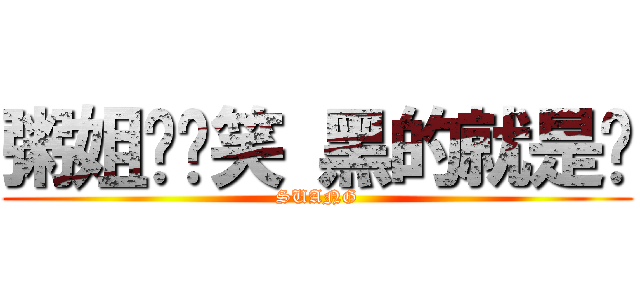 粥姐你别笑 黑的就是你 (SUANG)