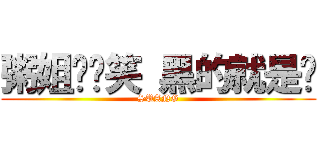 粥姐你别笑 黑的就是你 (SUANG)