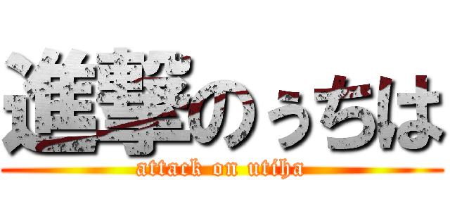 進撃のぅちは (attack on utiha)