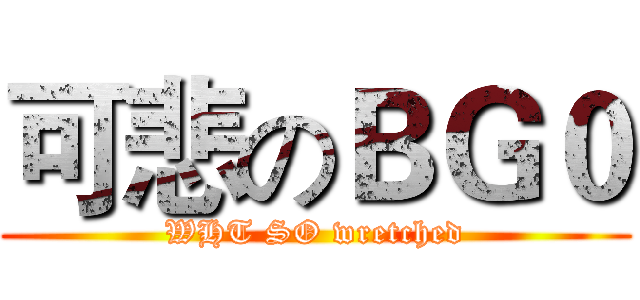可悲のＢＧ０ (WHT SO wretched)