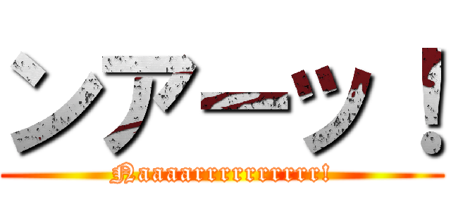 ンアーッ！ (Naaaarrrrrrrrrr!)
