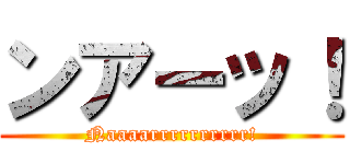 ンアーッ！ (Naaaarrrrrrrrrr!)