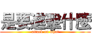 是要進擊什麼 (attack on what)