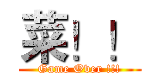 菜！！ (Game Over !!!)