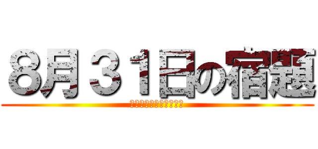 ８月３１日の宿題 (やっぱり何もしていない)