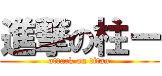 進撃の柱ー (attack on titan)