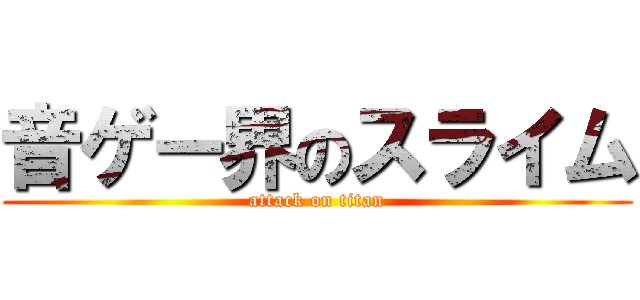 音ゲー界のスライム (attack on titan)