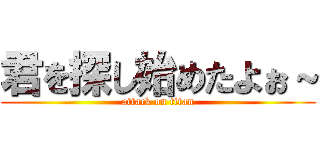 君を探し始めたよぉ～ (attack on titan)