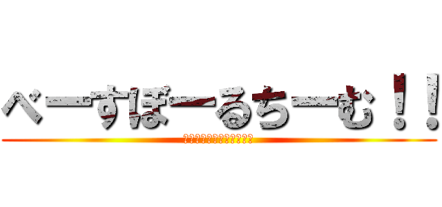 べーすぼーるちーむ！！ (みんなで見に行こうか！！)