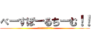 べーすぼーるちーむ！！ (みんなで見に行こうか！！)
