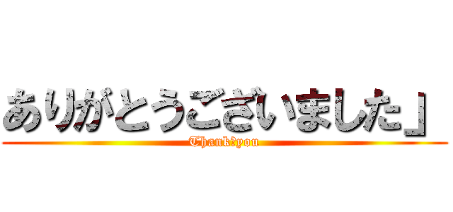 ありがとうございました」 (Thank　you)