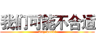我们可能不合适 (Any word是)