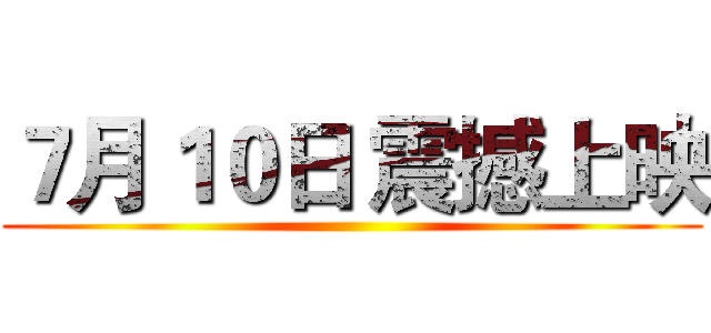 ７月１０日 震撼上映 ()
