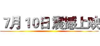 ７月１０日 震撼上映 ()