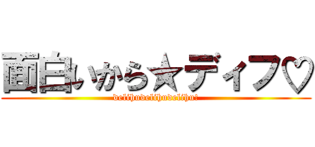 面白いから★ディフ♡ (delihudelihudelihu!)