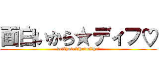 面白いから★ディフ♡ (delihudelihudelihu!)