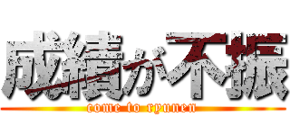 成績が不振 (come to ryunen)