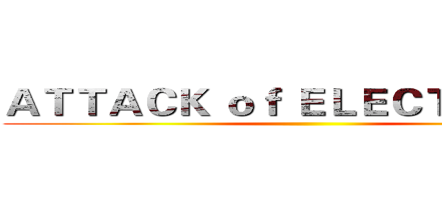 ＡＴＴＡＣＫ ｏｆ ＥＬＥＣＴＲＩＣＡＬ ()