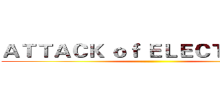 ＡＴＴＡＣＫ ｏｆ ＥＬＥＣＴＲＩＣＡＬ ()