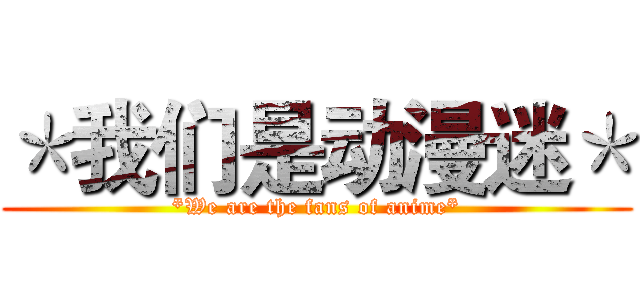 ＊我们是动漫迷＊ (*We are the fans of anime*)