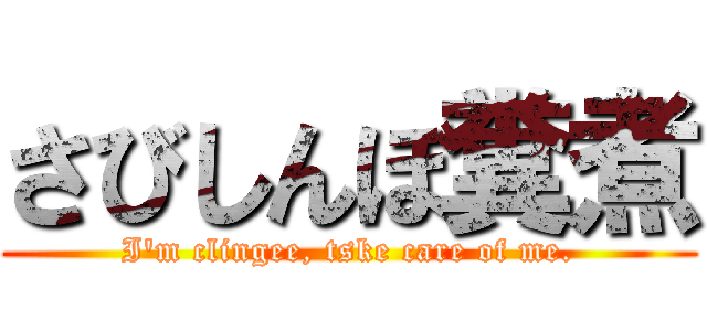 さびしんぼ糞煮 (I'm clingee, tske care of me.)