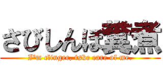 さびしんぼ糞煮 (I'm clingee, tske care of me.)