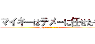マイキーはテメーに任せたぞ (mikey left it to teme)