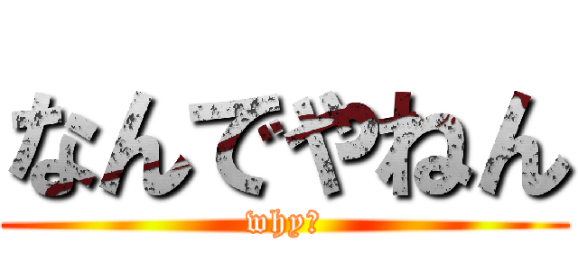なんでやねん (why?)