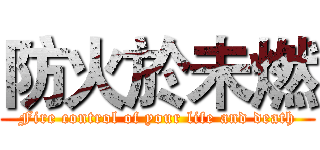 防火於未燃 (Fire control of your life and death)