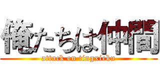 俺たちは仲間 (attack on tingxieku)