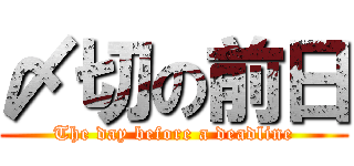 〆切の前日 (The day before a deadline)