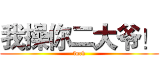 我操你二大爷！ (fuck)