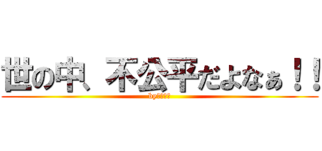 世の中、不公平だよなぁ！！ (byキレキン)