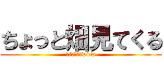 ちょっと畑見てくる (死亡フラグ乙www)