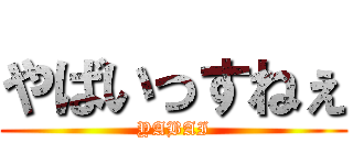 やばいっすねぇ (YABAI)