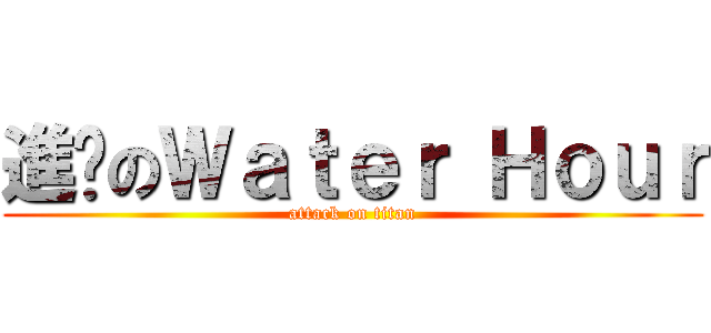 進擊のＷａｔｅｒ Ｈｏｕｒ (attack on titan)