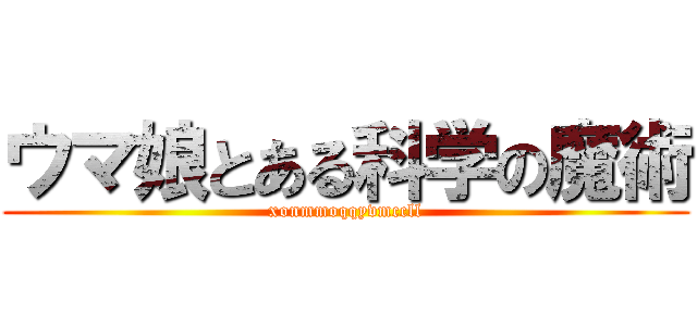 ウマ娘とある科学の魔術 (xonmmoqqyvmccll)
