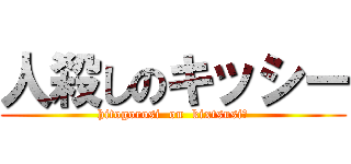 人殺しのキッシー (hitogorosi  on  kixtsusiー)